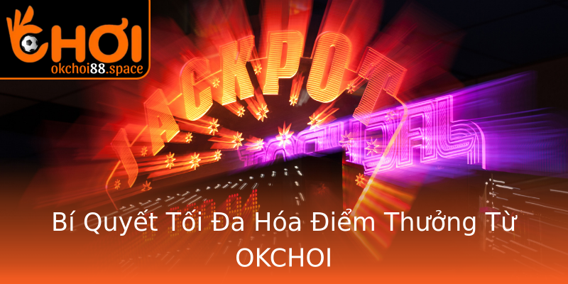Bí Quyết Tối Đa Hóa Điểm Thưởng Từ OKCHOI Bí Quyết Tối Đa Hóa Điểm Thưởng Từ OKCHOI
