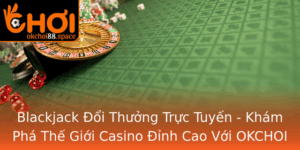 Blackjack Oi Thuong Truc Tuyen Kham Pha The Gioi Casino Inh Cao Voi Okchoi