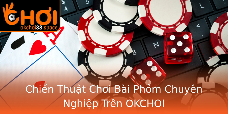 Chiến Thuật Chơi Bài Phỏm Chuyên Nghiệp Trên OKCHOI Chiến Thuật Chơi Bài Phỏm Chuyên Nghiệp Trên OKCHOI