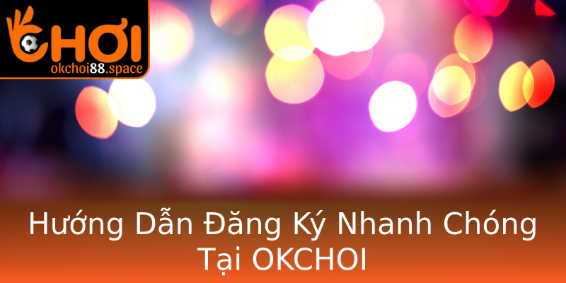 Hướng Dẫn Đăng Ký Nhanh Chóng Tại OKCHOI Hướng Dẫn Đăng Ký Nhanh Chóng Tại OKCHOI
