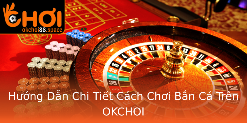 Hướng Dẫn Chi Tiết Cách Chơi Bắn Cá Trên OKCHOI Hướng Dẫn Chi Tiết Cách Chơi Bắn Cá Trên OKCHOI