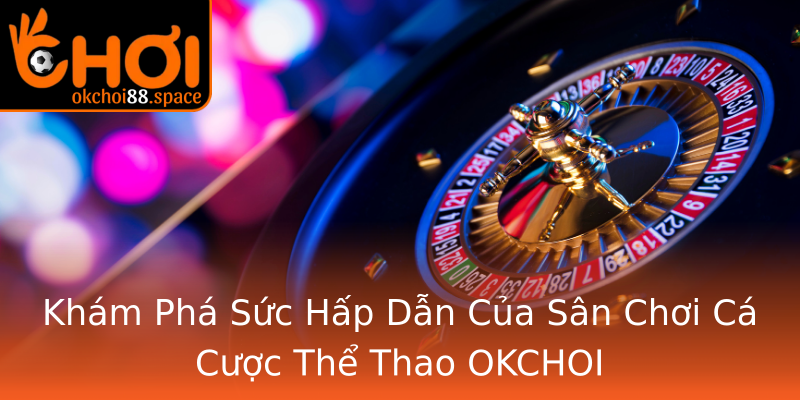 Khám Phá Sức Hấp Dẫn Của Sân Chơi Cá Cược Thể Thao OKCHOI Khám Phá Sức Hấp Dẫn Của Sân Chơi Cá Cược Thể Thao OKCHOI