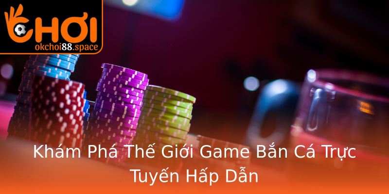 Khám Phá Thế Giới Game Bắn Cá Trực Tuyến Hấp Dẫn Khám Phá Thế Giới Game Bắn Cá Trực Tuyến Hấp Dẫn