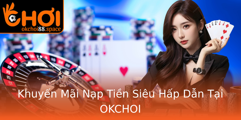 Khuyến Mãi Nạp Tiền Siêu Hấp Dẫn Tại OKCHOI Khuyến Mãi Nạp Tiền Siêu Hấp Dẫn Tại OKCHOI