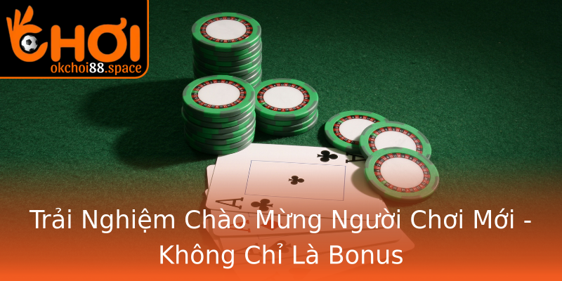 Trải Nghiệm Chào Mừng Người Chơi Mới - Không Chỉ Là Bonus Trải Nghiệm Chào Mừng Người Chơi Mới - Không Chỉ Là Bonus