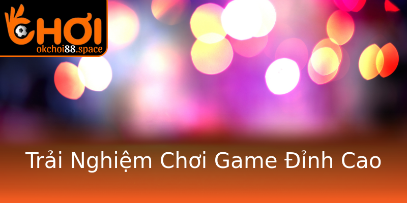 Trải Nghiệm Chơi Game Đỉnh Cao Trải Nghiệm Chơi Game Đỉnh Cao
