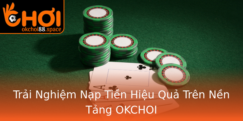 Trải Nghiệm Nạp Tiền Hiệu Quả Trên Nền Tảng OKCHOI Trải Nghiệm Nạp Tiền Hiệu Quả Trên Nền Tảng OKCHOI